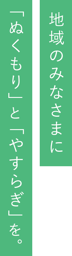 地域のみなさまに「ぬくもり」と「やすらぎ」を。